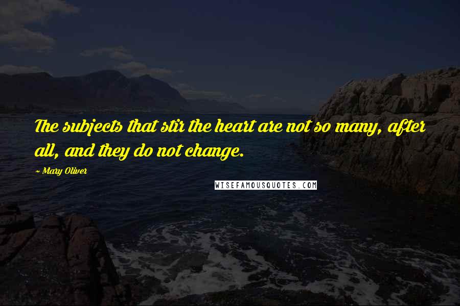 Mary Oliver Quotes: The subjects that stir the heart are not so many, after all, and they do not change.