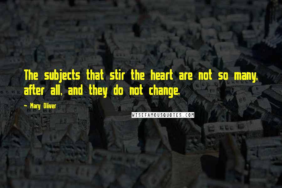 Mary Oliver Quotes: The subjects that stir the heart are not so many, after all, and they do not change.