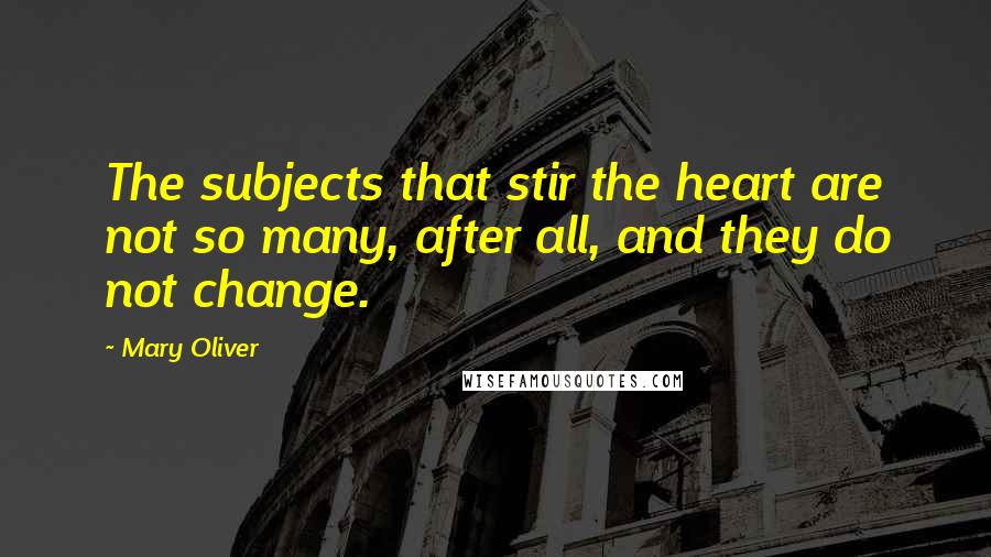 Mary Oliver Quotes: The subjects that stir the heart are not so many, after all, and they do not change.