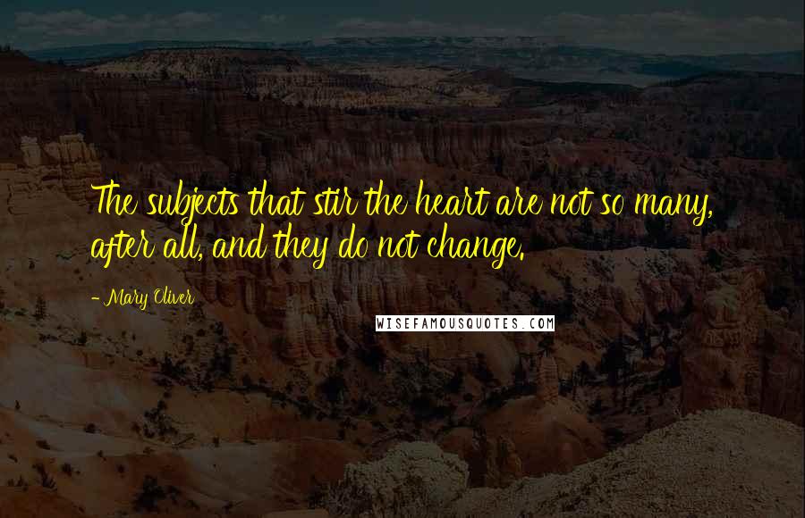 Mary Oliver Quotes: The subjects that stir the heart are not so many, after all, and they do not change.