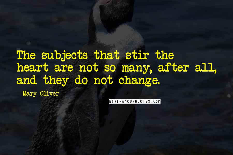 Mary Oliver Quotes: The subjects that stir the heart are not so many, after all, and they do not change.