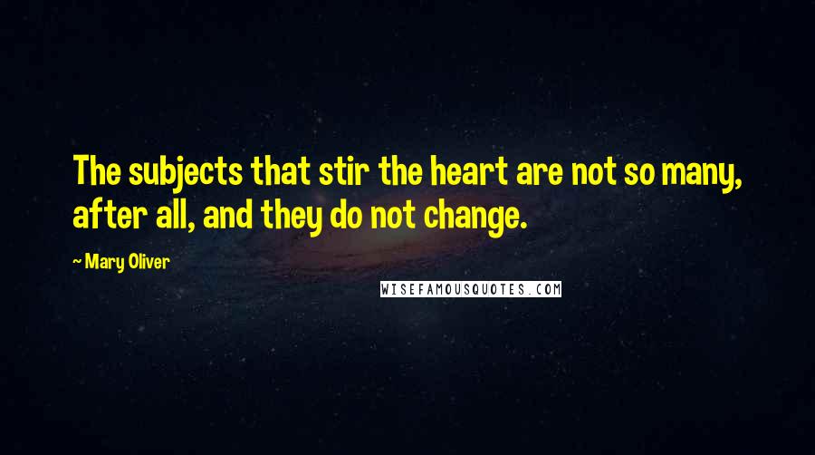 Mary Oliver Quotes: The subjects that stir the heart are not so many, after all, and they do not change.