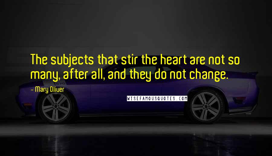 Mary Oliver Quotes: The subjects that stir the heart are not so many, after all, and they do not change.