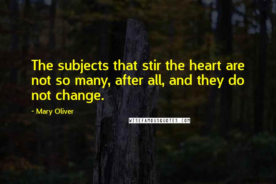 Mary Oliver Quotes: The subjects that stir the heart are not so many, after all, and they do not change.
