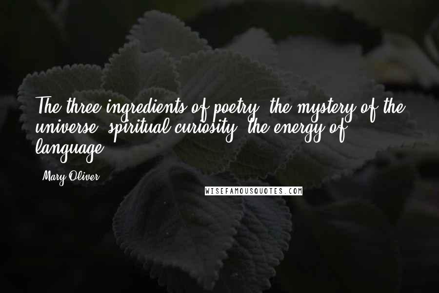 Mary Oliver Quotes: The three ingredients of poetry: the mystery of the universe, spiritual curiosity, the energy of language.