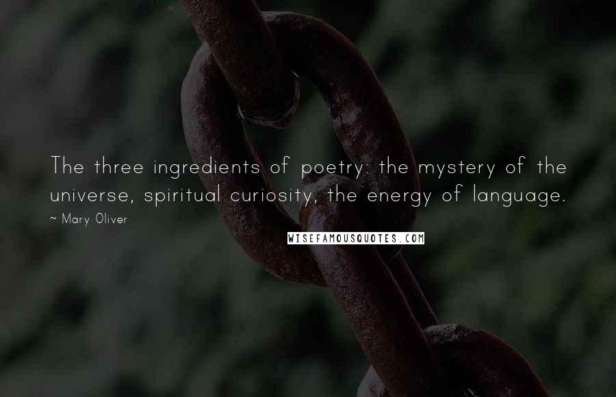 Mary Oliver Quotes: The three ingredients of poetry: the mystery of the universe, spiritual curiosity, the energy of language.