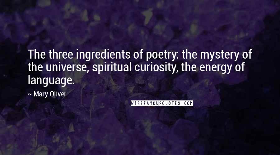 Mary Oliver Quotes: The three ingredients of poetry: the mystery of the universe, spiritual curiosity, the energy of language.