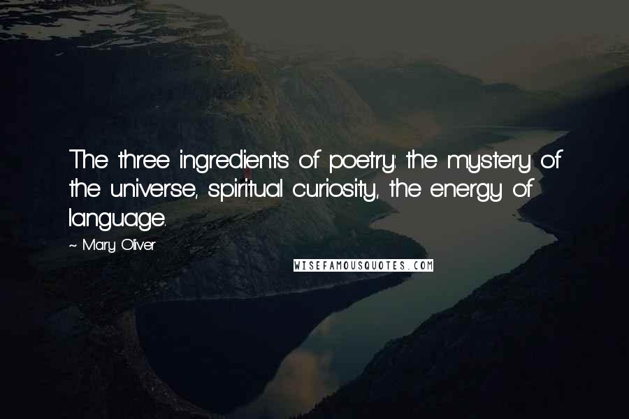 Mary Oliver Quotes: The three ingredients of poetry: the mystery of the universe, spiritual curiosity, the energy of language.