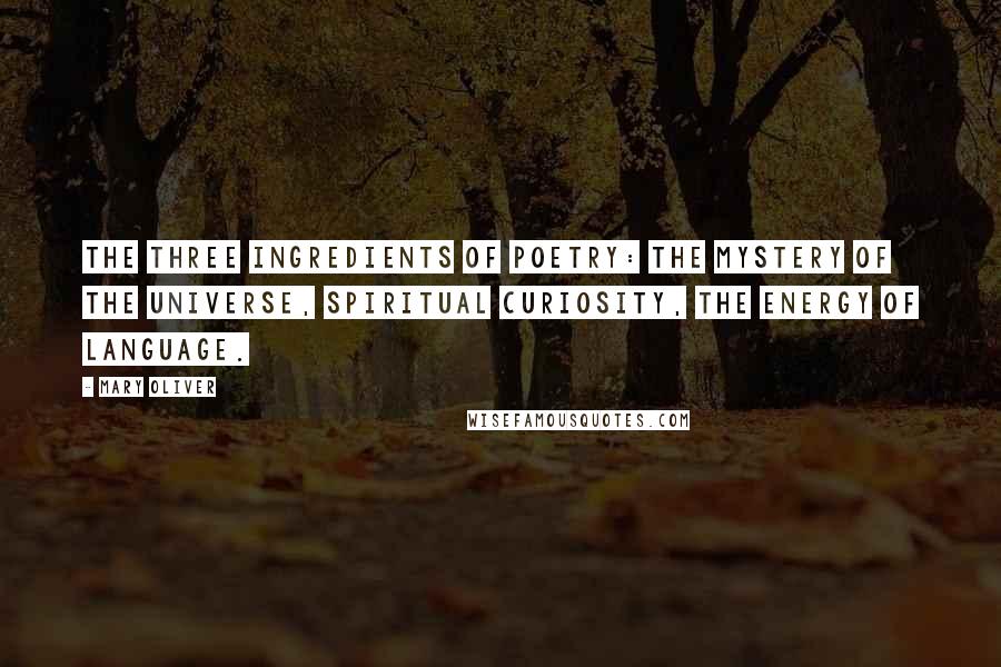 Mary Oliver Quotes: The three ingredients of poetry: the mystery of the universe, spiritual curiosity, the energy of language.