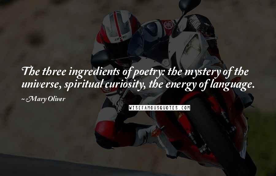 Mary Oliver Quotes: The three ingredients of poetry: the mystery of the universe, spiritual curiosity, the energy of language.