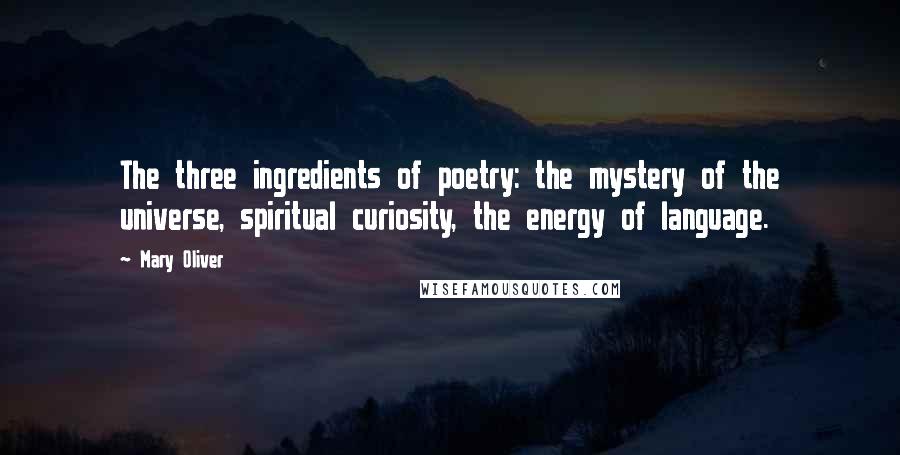 Mary Oliver Quotes: The three ingredients of poetry: the mystery of the universe, spiritual curiosity, the energy of language.