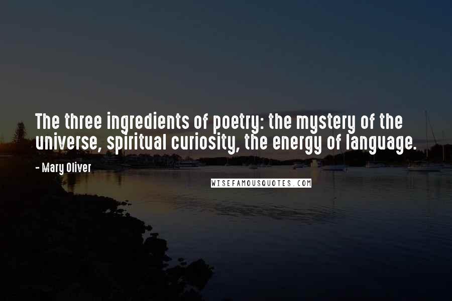 Mary Oliver Quotes: The three ingredients of poetry: the mystery of the universe, spiritual curiosity, the energy of language.