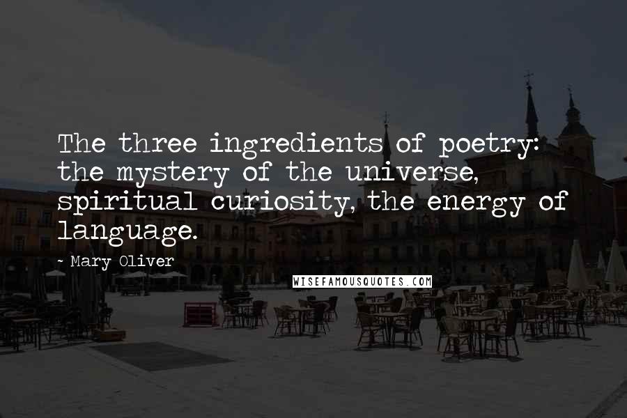 Mary Oliver Quotes: The three ingredients of poetry: the mystery of the universe, spiritual curiosity, the energy of language.