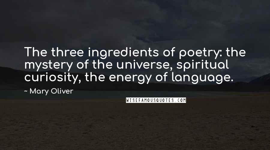 Mary Oliver Quotes: The three ingredients of poetry: the mystery of the universe, spiritual curiosity, the energy of language.
