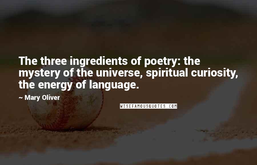 Mary Oliver Quotes: The three ingredients of poetry: the mystery of the universe, spiritual curiosity, the energy of language.