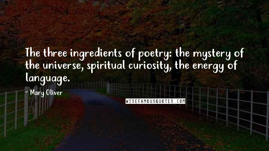 Mary Oliver Quotes: The three ingredients of poetry: the mystery of the universe, spiritual curiosity, the energy of language.