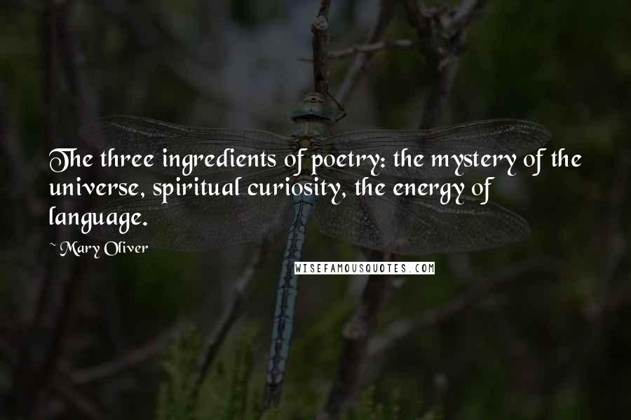 Mary Oliver Quotes: The three ingredients of poetry: the mystery of the universe, spiritual curiosity, the energy of language.