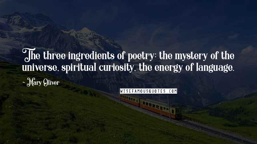 Mary Oliver Quotes: The three ingredients of poetry: the mystery of the universe, spiritual curiosity, the energy of language.