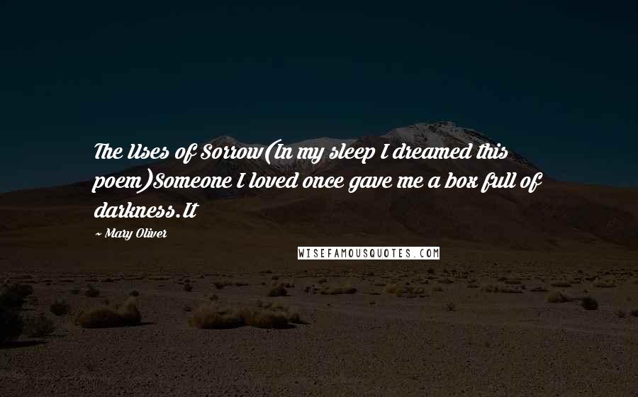 Mary Oliver Quotes: The Uses of Sorrow(In my sleep I dreamed this poem)Someone I loved once gave me a box full of darkness.It