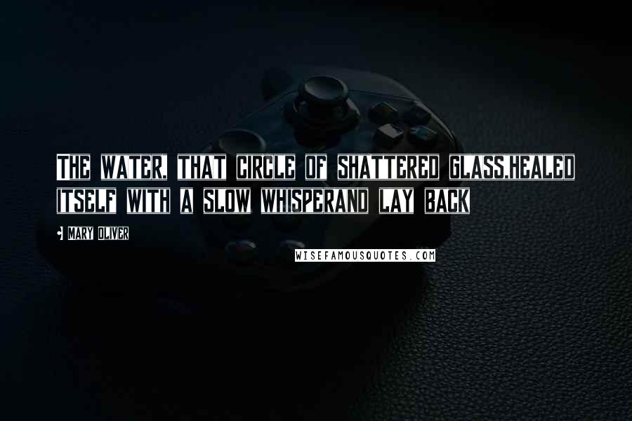 Mary Oliver Quotes: The water, that circle of shattered glass,healed itself with a slow whisperand lay back