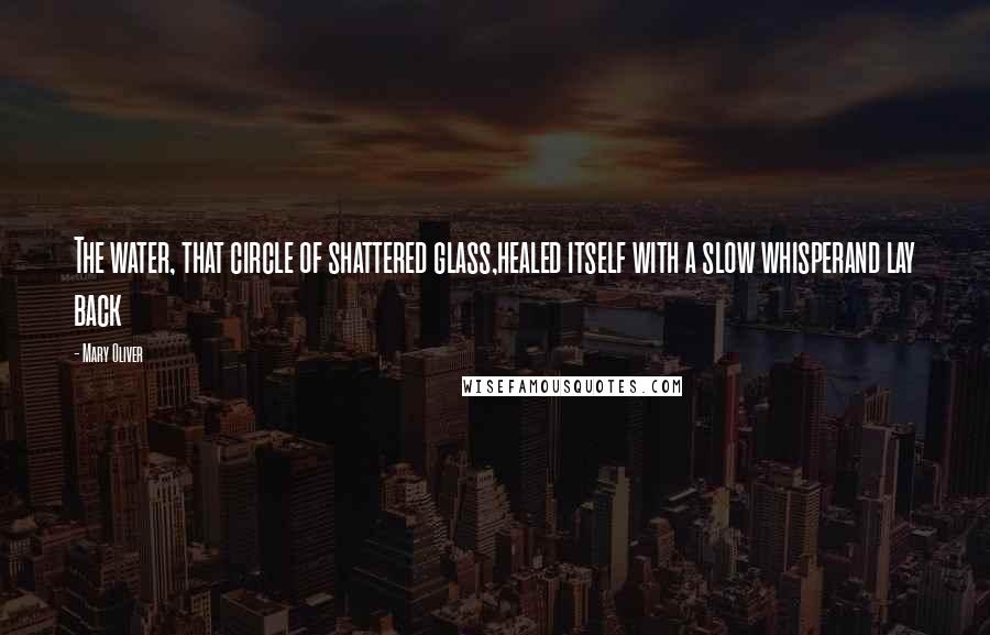 Mary Oliver Quotes: The water, that circle of shattered glass,healed itself with a slow whisperand lay back