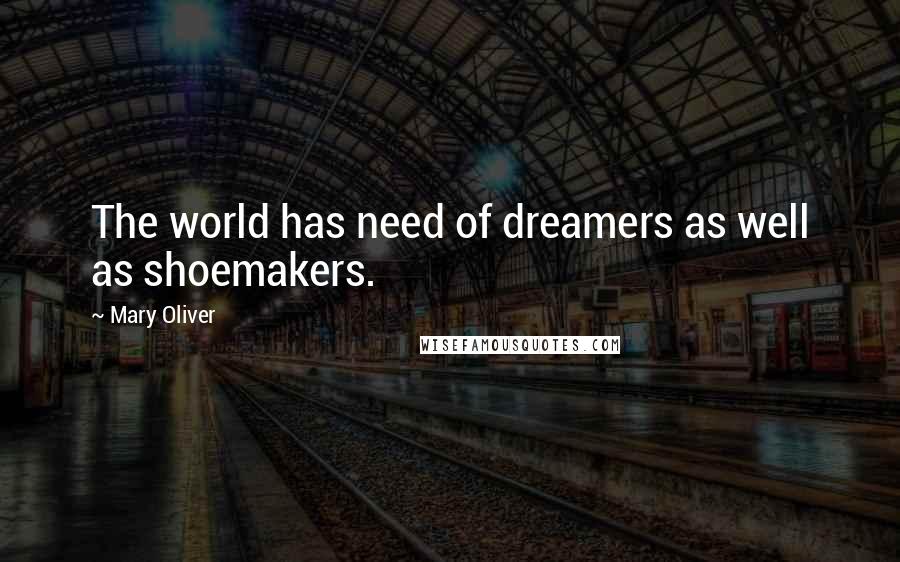 Mary Oliver Quotes: The world has need of dreamers as well as shoemakers.