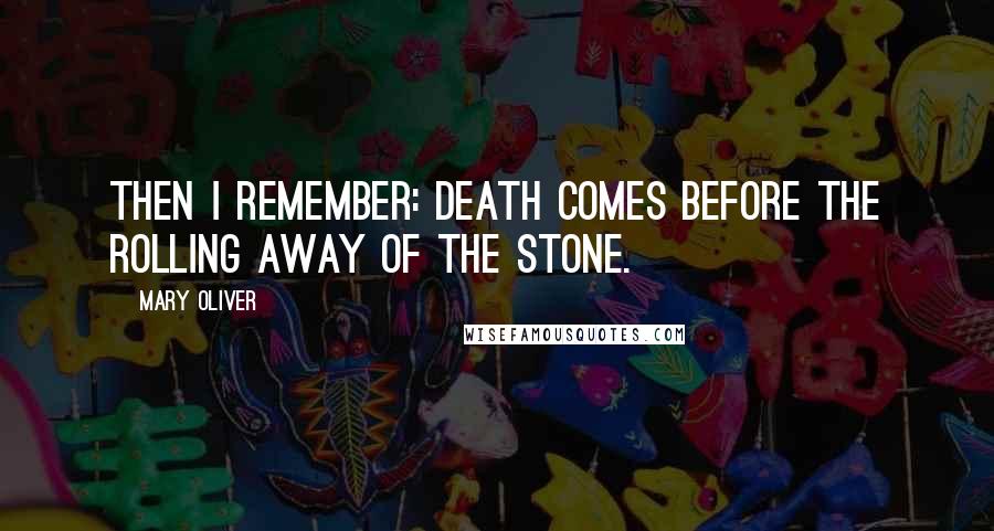 Mary Oliver Quotes: Then I remember: death comes before the rolling away of the stone.