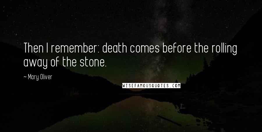 Mary Oliver Quotes: Then I remember: death comes before the rolling away of the stone.