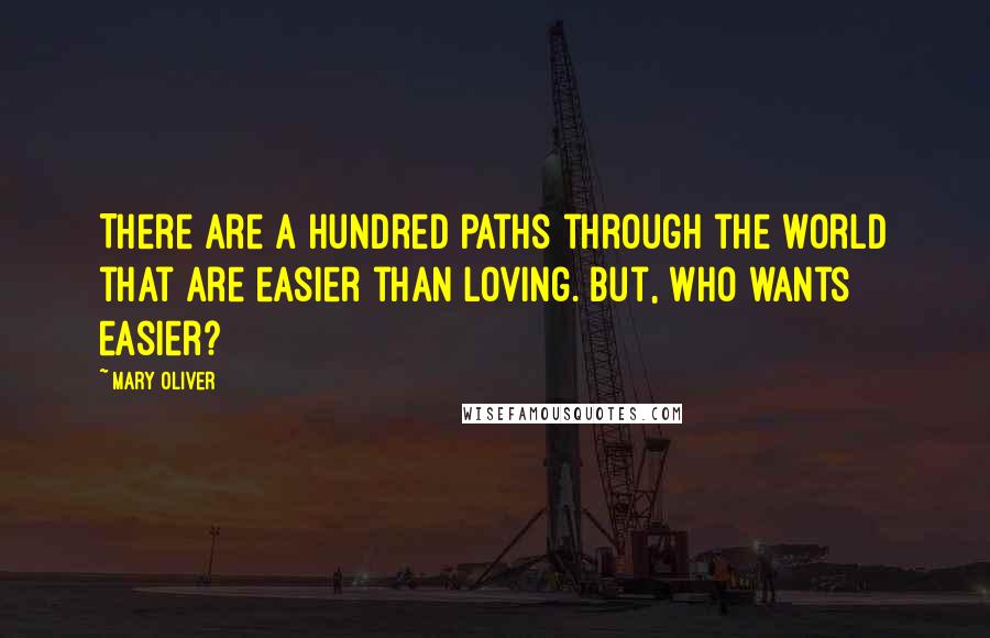 Mary Oliver Quotes: There are a hundred paths through the world that are easier than loving. But, who wants easier?