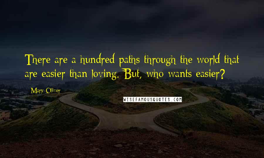 Mary Oliver Quotes: There are a hundred paths through the world that are easier than loving. But, who wants easier?