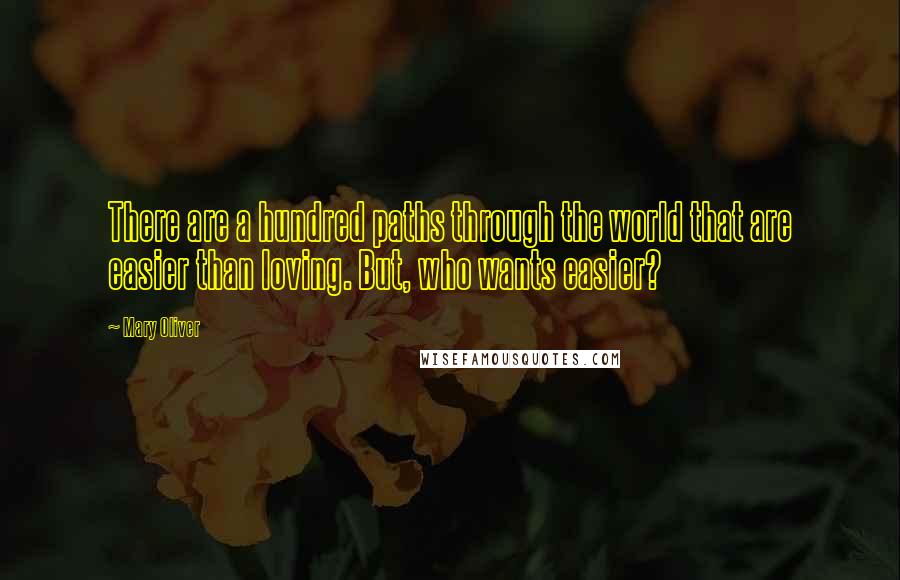 Mary Oliver Quotes: There are a hundred paths through the world that are easier than loving. But, who wants easier?