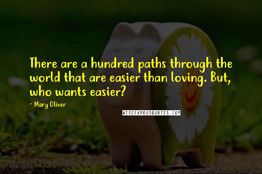 Mary Oliver Quotes: There are a hundred paths through the world that are easier than loving. But, who wants easier?