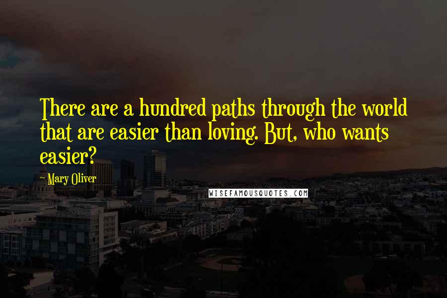 Mary Oliver Quotes: There are a hundred paths through the world that are easier than loving. But, who wants easier?