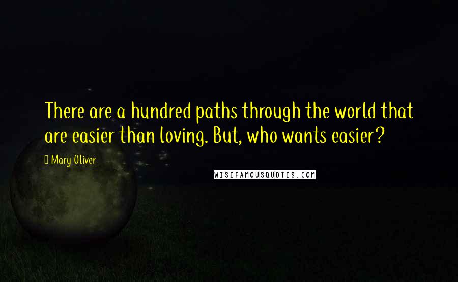 Mary Oliver Quotes: There are a hundred paths through the world that are easier than loving. But, who wants easier?