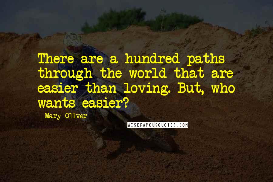 Mary Oliver Quotes: There are a hundred paths through the world that are easier than loving. But, who wants easier?