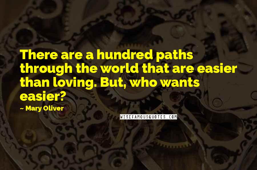 Mary Oliver Quotes: There are a hundred paths through the world that are easier than loving. But, who wants easier?