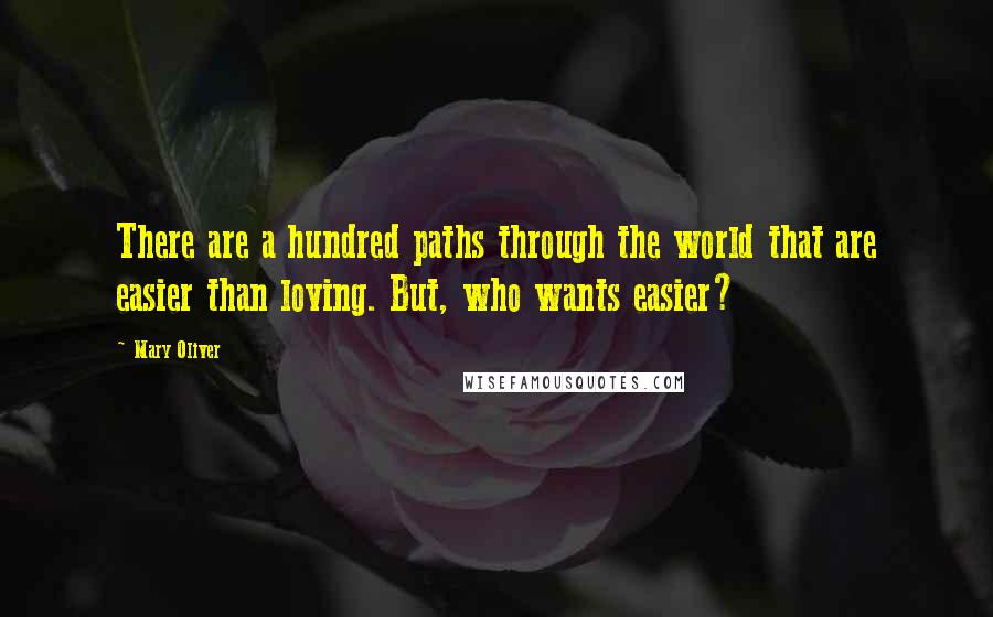 Mary Oliver Quotes: There are a hundred paths through the world that are easier than loving. But, who wants easier?