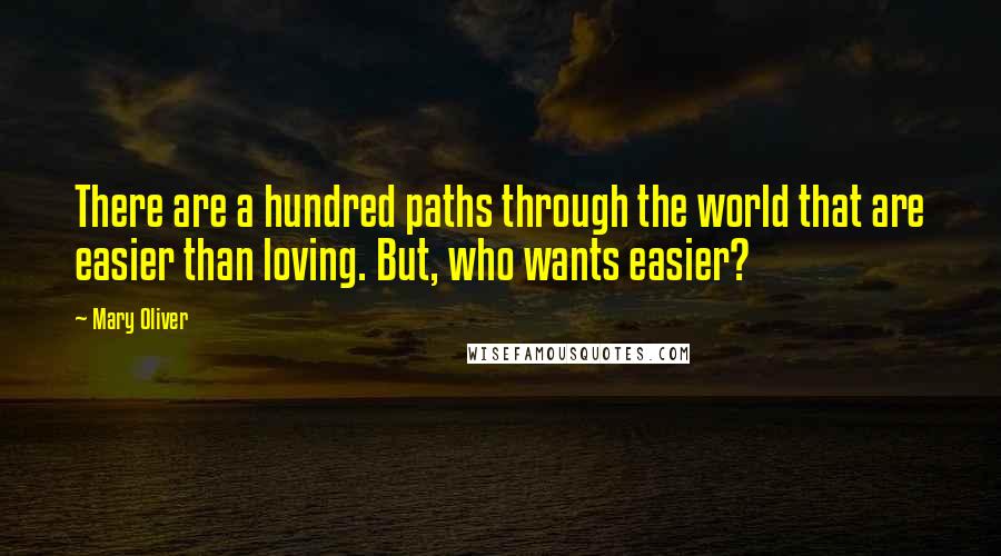 Mary Oliver Quotes: There are a hundred paths through the world that are easier than loving. But, who wants easier?