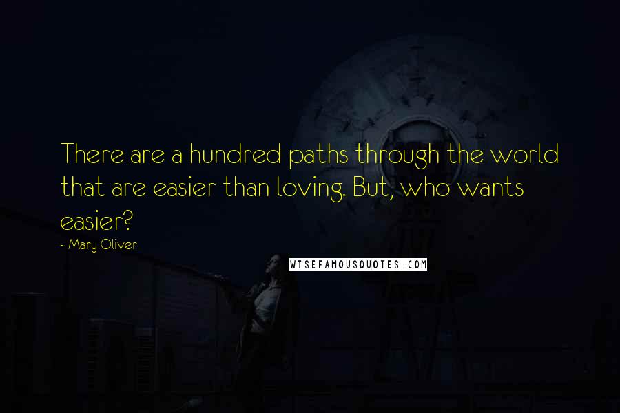 Mary Oliver Quotes: There are a hundred paths through the world that are easier than loving. But, who wants easier?