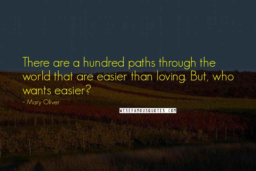 Mary Oliver Quotes: There are a hundred paths through the world that are easier than loving. But, who wants easier?