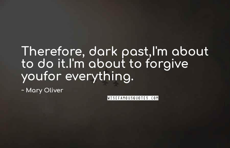 Mary Oliver Quotes: Therefore, dark past,I'm about to do it.I'm about to forgive youfor everything.