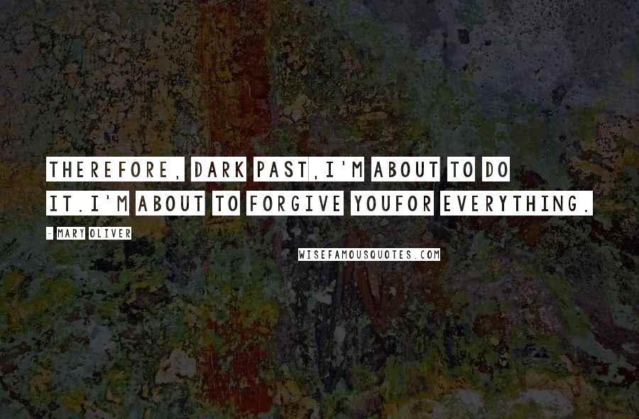 Mary Oliver Quotes: Therefore, dark past,I'm about to do it.I'm about to forgive youfor everything.