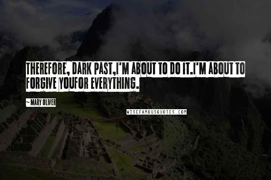 Mary Oliver Quotes: Therefore, dark past,I'm about to do it.I'm about to forgive youfor everything.