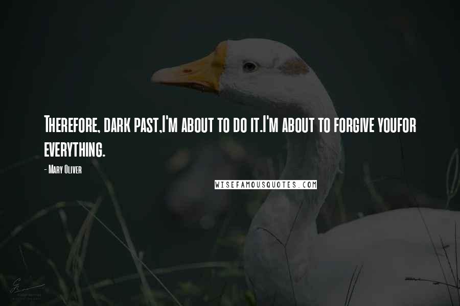 Mary Oliver Quotes: Therefore, dark past,I'm about to do it.I'm about to forgive youfor everything.
