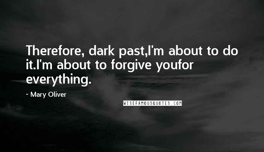 Mary Oliver Quotes: Therefore, dark past,I'm about to do it.I'm about to forgive youfor everything.