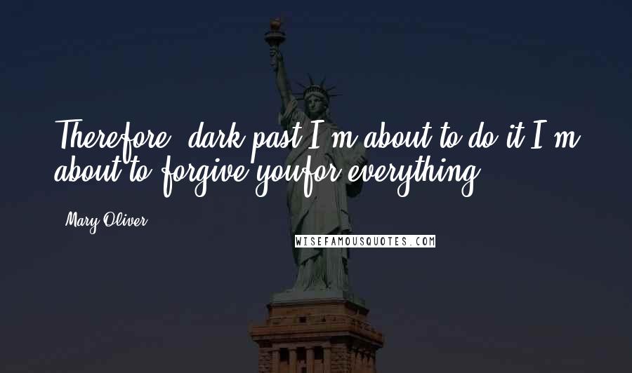 Mary Oliver Quotes: Therefore, dark past,I'm about to do it.I'm about to forgive youfor everything.