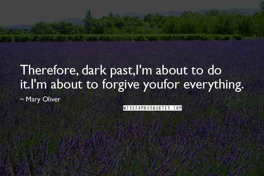 Mary Oliver Quotes: Therefore, dark past,I'm about to do it.I'm about to forgive youfor everything.