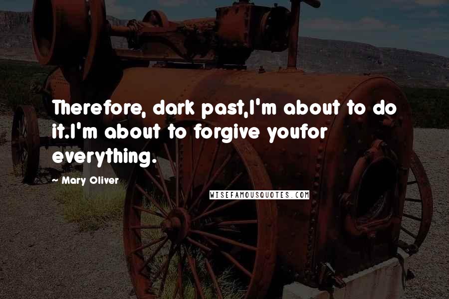 Mary Oliver Quotes: Therefore, dark past,I'm about to do it.I'm about to forgive youfor everything.