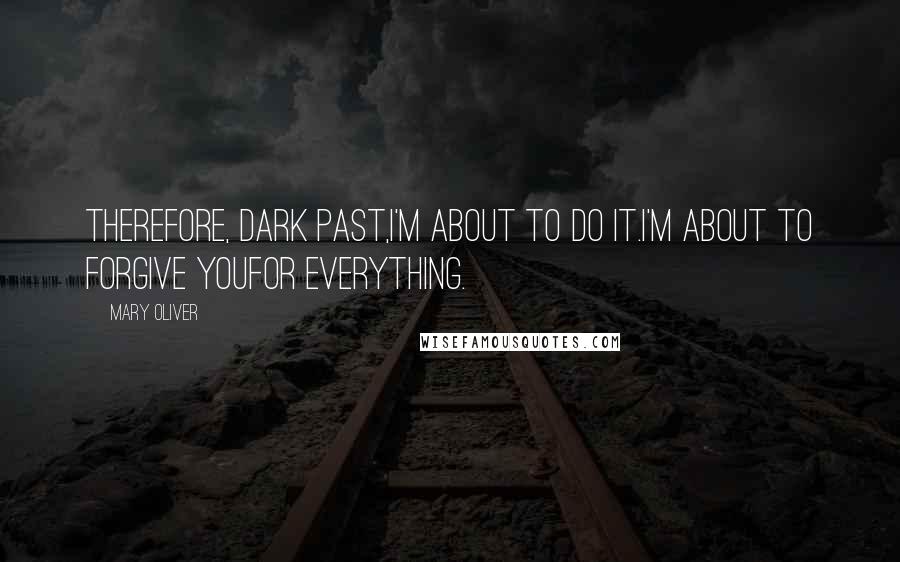 Mary Oliver Quotes: Therefore, dark past,I'm about to do it.I'm about to forgive youfor everything.