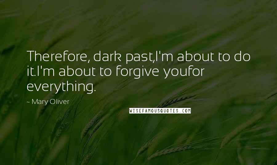 Mary Oliver Quotes: Therefore, dark past,I'm about to do it.I'm about to forgive youfor everything.